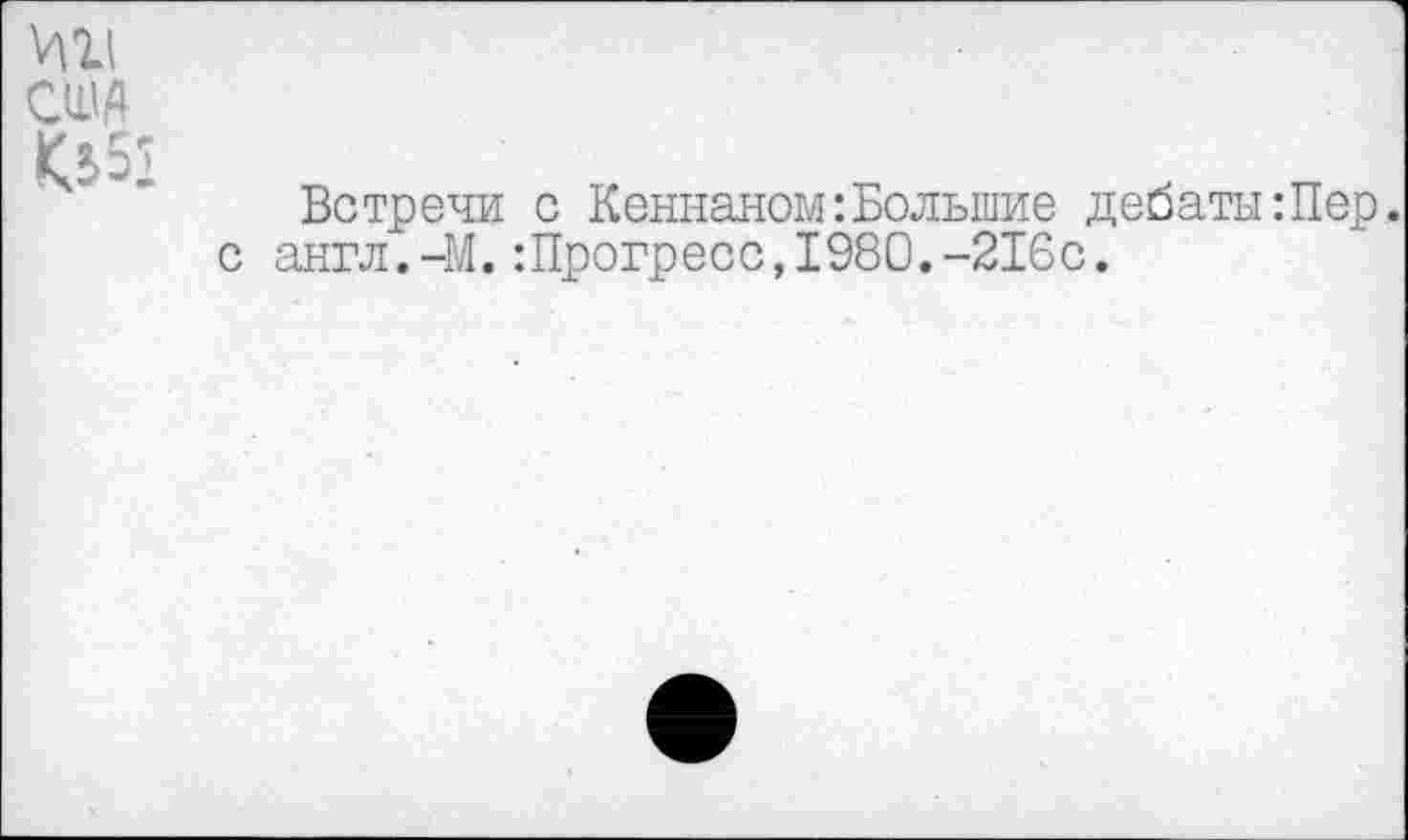 ﻿США
Встречи с Кеннаном:Большие дебаты:Пер. с англ.-М.:Прогресс,1980.-216с.